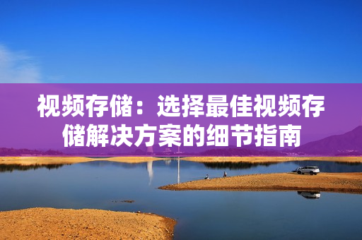 視頻存儲：選擇最佳視頻存儲解決方案的細節指南