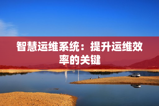智慧運維系統：提升運維效率的關鍵