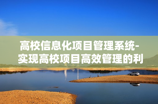 高校信息化項目管理系統- 實現高校項目高效管理的利器