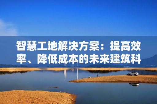 智慧工地解決方案：提高效率、降低成本的未來建筑科技