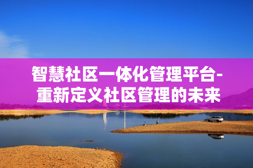 智慧社區一體化管理平臺- 重新定義社區管理的未來