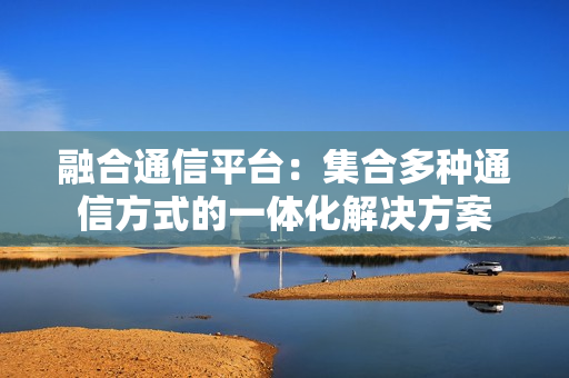 融合通信平臺：集合多種通信方式的一體化解決方案