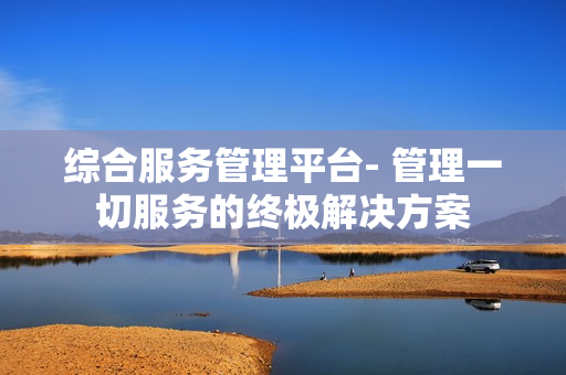 綜合服務管理平臺- 管理一切服務的終極解決方案