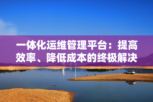 一體化運維管理平臺：提高效率、降低成本的終極解決方案