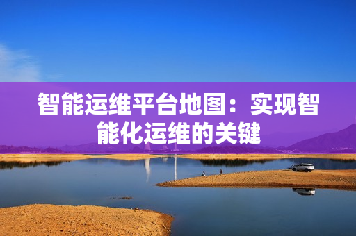 智能運維平臺地圖：實現智能化運維的關鍵