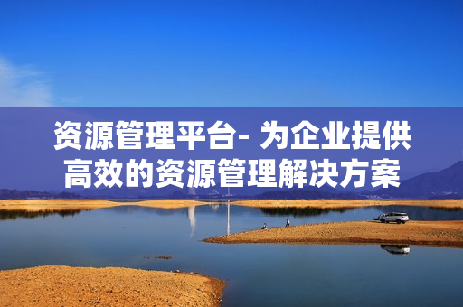 資源管理平臺(tái)- 為企業(yè)提供高效的資源管理解決方案