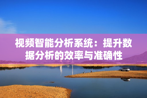視頻智能分析系統(tǒng)：提升數(shù)據(jù)分析的效率與準(zhǔn)確性