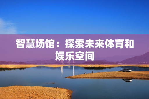 智慧場館：探索未來體育和娛樂空間