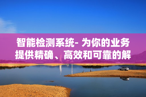 智能檢測系統- 為你的業務提供精確、高效和可靠的解決方案