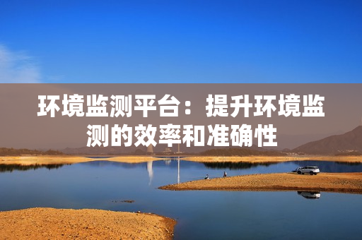 環境監測平臺：提升環境監測的效率和準確性