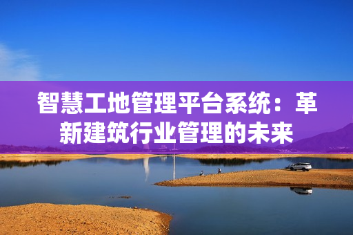 智慧工地管理平臺系統：革新建筑行業管理的未來