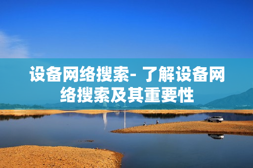 設(shè)備網(wǎng)絡(luò)搜索- 了解設(shè)備網(wǎng)絡(luò)搜索及其重要性