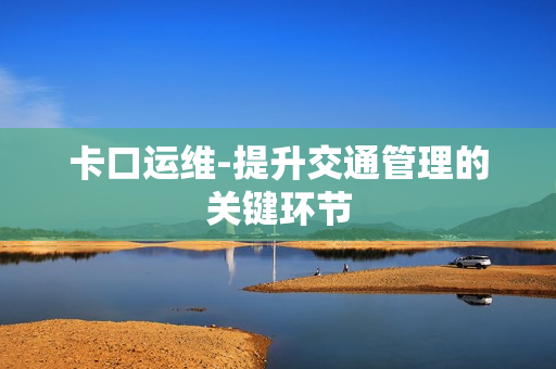 卡口運維-提升交通管理的關鍵環節