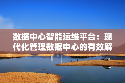 數據中心智能運維平臺：現代化管理數據中心的有效解決方案