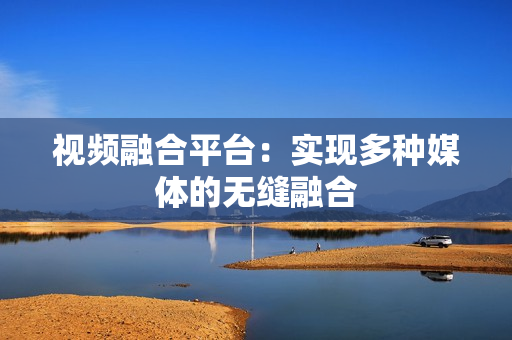 視頻融合平臺：實現多種媒體的無縫融合