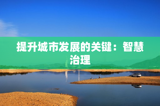 提升城市發(fā)展的關(guān)鍵：智慧治理