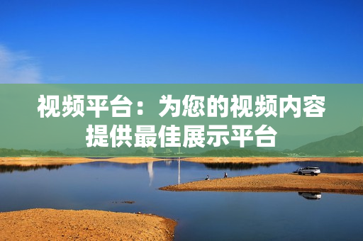 視頻平臺：為您的視頻內容提供最佳展示平臺
