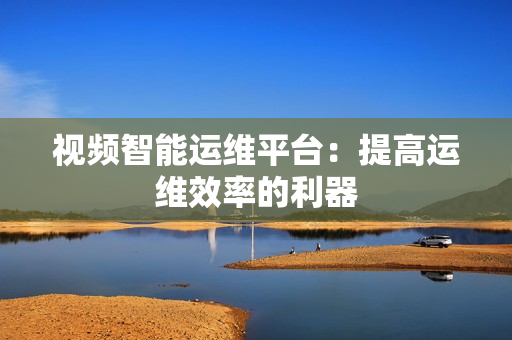 視頻智能運維平臺：提高運維效率的利器