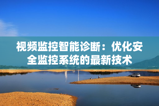 視頻監(jiān)控智能診斷：優(yōu)化安全監(jiān)控系統(tǒng)的最新技術(shù)