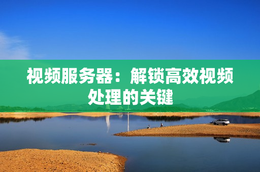視頻服務器：解鎖高效視頻處理的關鍵