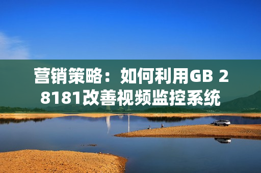 營銷策略：如何利用GB 28181改善視頻監控系統