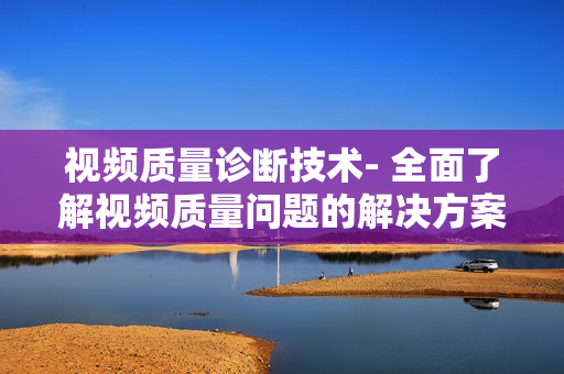 視頻質量診斷技術- 全面了解視頻質量問題的解決方案
