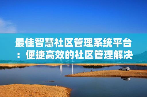 最佳智慧社區管理系統平臺：便捷高效的社區管理解決方案