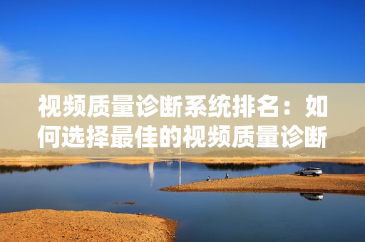 視頻質(zhì)量診斷系統(tǒng)排名：如何選擇最佳的視頻質(zhì)量診斷系統(tǒng)？