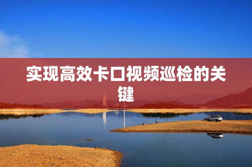 實現高效卡口視頻巡檢的關鍵