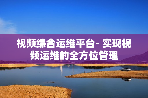 視頻綜合運維平臺- 實現視頻運維的全方位管理