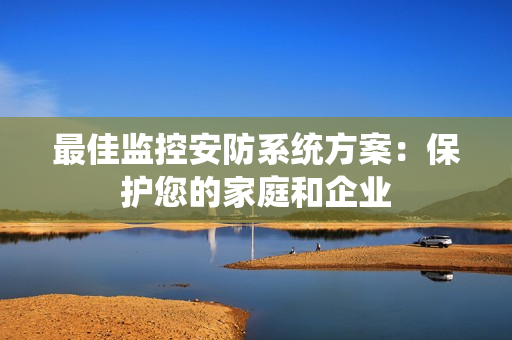 最佳監控安防系統方案：保護您的家庭和企業