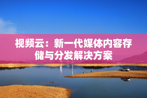 視頻云：新一代媒體內(nèi)容存儲與分發(fā)解決方案