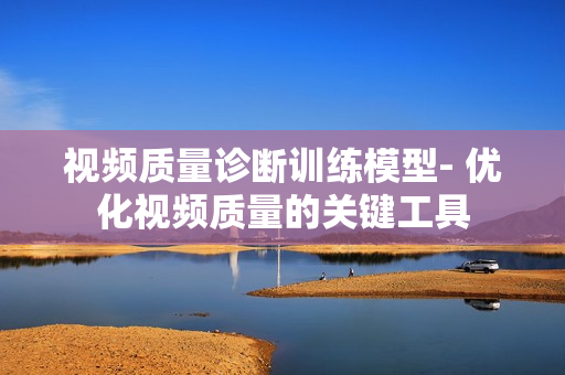 視頻質量診斷訓練模型- 優(yōu)化視頻質量的關鍵工具