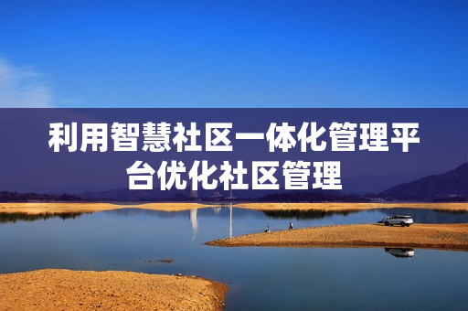 利用智慧社區一體化管理平臺優化社區管理