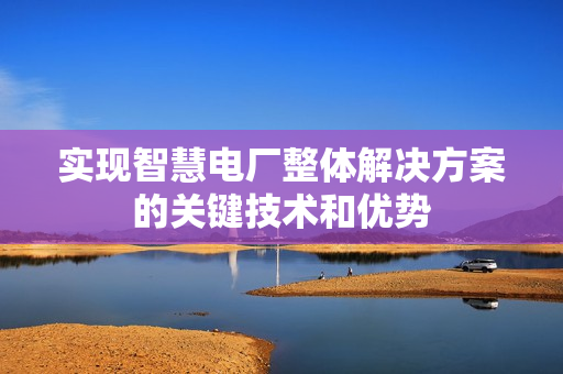 實(shí)現(xiàn)智慧電廠整體解決方案的關(guān)鍵技術(shù)和優(yōu)勢(shì)
