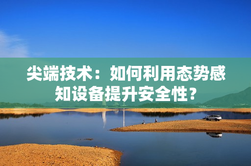 尖端技術(shù)：如何利用態(tài)勢(shì)感知設(shè)備提升安全性？