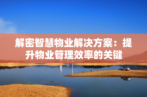 解密智慧物業解決方案：提升物業管理效率的關鍵