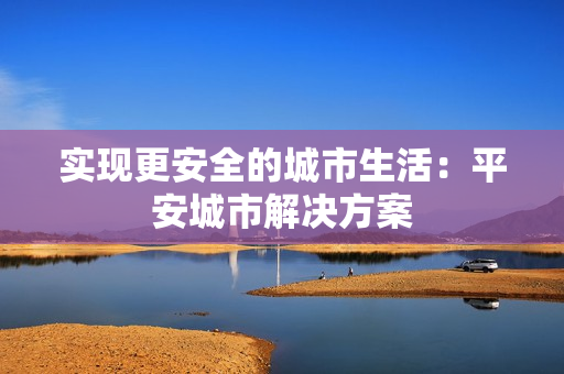 實現(xiàn)更安全的城市生活：平安城市解決方案