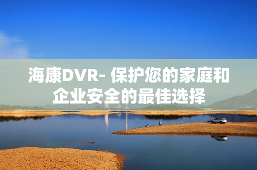 海康DVR- 保護您的家庭和企業安全的最佳選擇