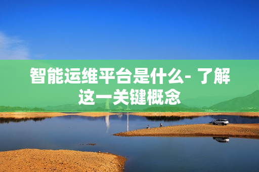 智能運維平臺是什么- 了解這一關鍵概念