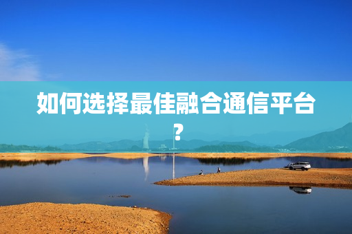 如何選擇最佳融合通信平臺？