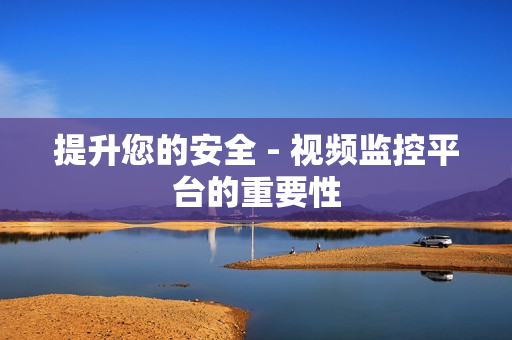 提升您的安全 - 視頻監控平臺的重要性