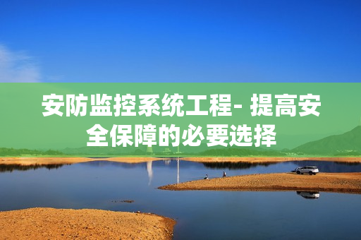 安防監控系統工程- 提高安全保障的必要選擇