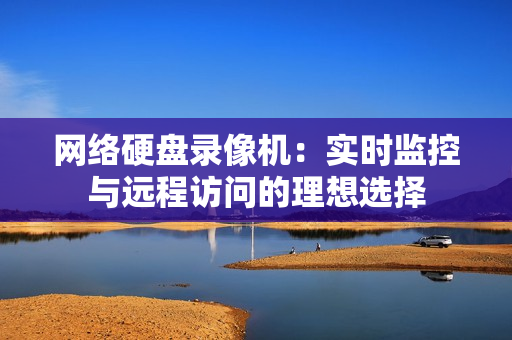 網(wǎng)絡(luò)硬盤錄像機(jī)：實(shí)時(shí)監(jiān)控與遠(yuǎn)程訪問的理想選擇