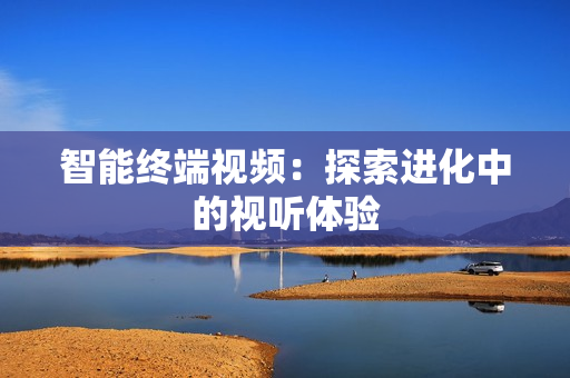 智能終端視頻：探索進(jìn)化中的視聽體驗