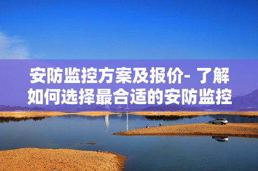 安防監控方案及報價- 了解如何選擇最合適的安防監控方案以及相應價格