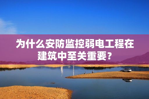 為什么安防監控弱電工程在建筑中至關重要？