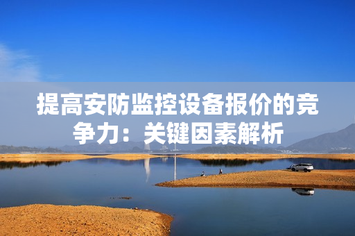 提高安防監控設備報價的競爭力：關鍵因素解析