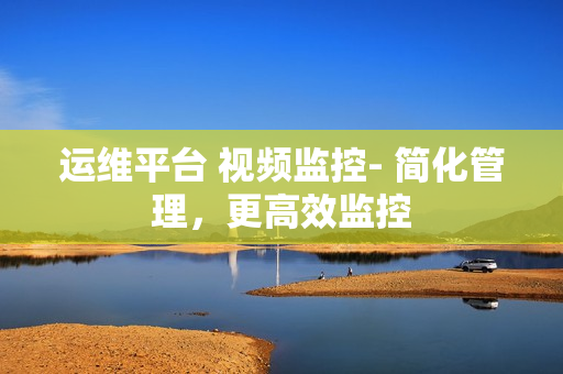 運維平臺 視頻監控- 簡化管理，更高效監控