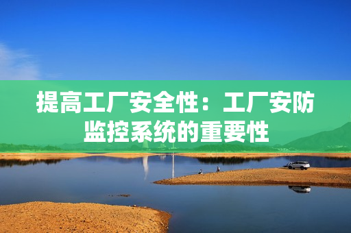 提高工廠安全性：工廠安防監(jiān)控系統(tǒng)的重要性